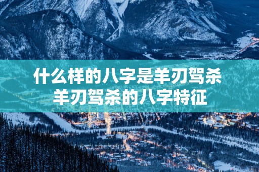 什么样的八字是羊刃驾杀 羊刃驾杀的八字特征