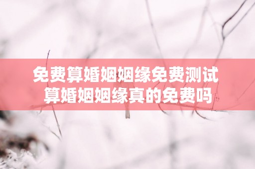 免费算婚姻姻缘免费测试 算婚姻姻缘真的免费吗