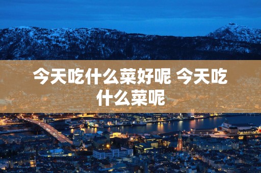 今天吃什么菜好呢 今天吃什么菜呢