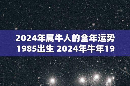 2025年属牛人的全年运势1985出生 2025年蛇年1985年生运势如何