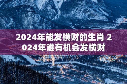 2025年能发横财的生肖 2025年谁有机会发横财