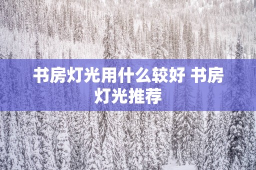 书房灯光用什么较好 书房灯光推荐