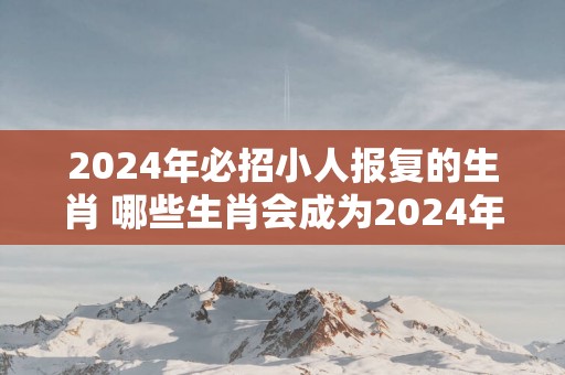 2025年必招小人报复的生肖 哪些生肖会成为2025年必招小人报复的目标