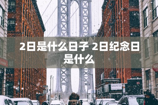2日是什么日子 2日纪念日是什么