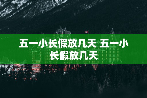 五一小长假放几天 五一小长假放几天