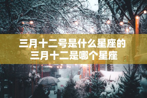 三月十二号是什么星座的 三月十二是哪个星座
