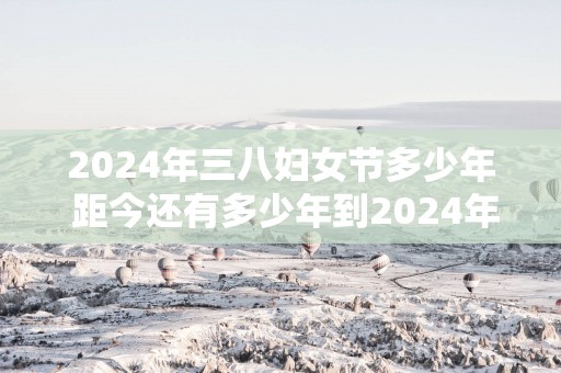 2025年三八妇女节多少年 距今还有多少年到2025年三八妇女节