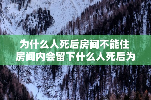为什么人死后房间不能住 房间内会留下什么人死后为何房间不能住