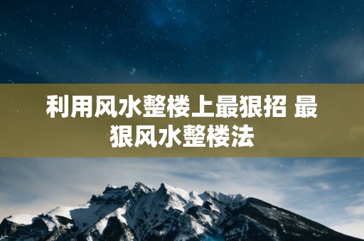 利用风水整楼上最狠招 最狠风水整楼法