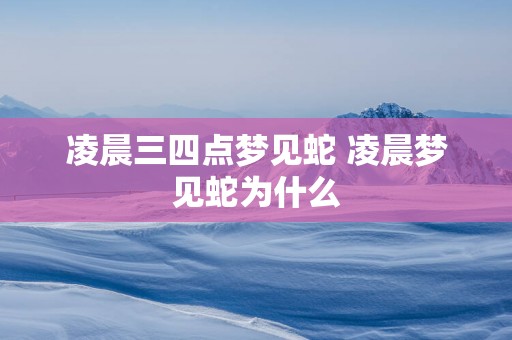 凌晨三四点梦见蛇 凌晨梦见蛇为什么