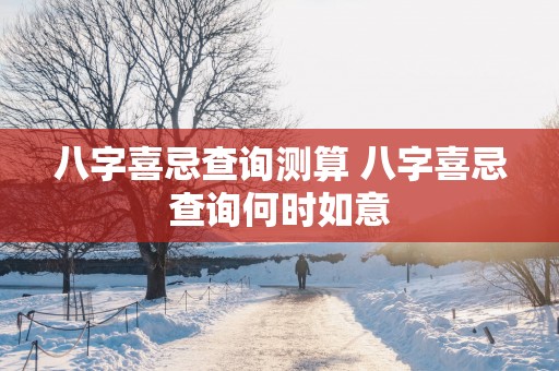 八字喜忌查询测算 八字喜忌查询何时如意