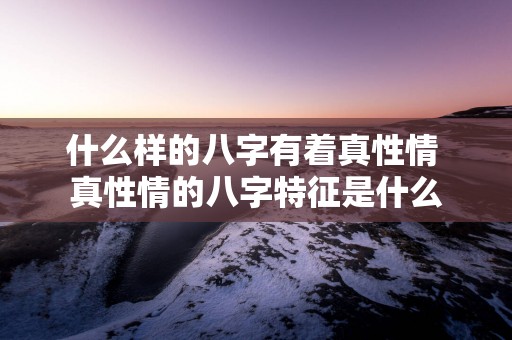 什么样的八字有着真性情 真性情的八字特征是什么
