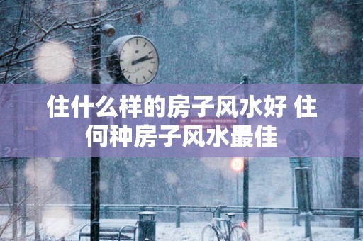 住什么样的房子风水好 住何种房子风水最佳