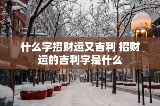 什么字招财运又吉利 招财运的吉利字是什么
