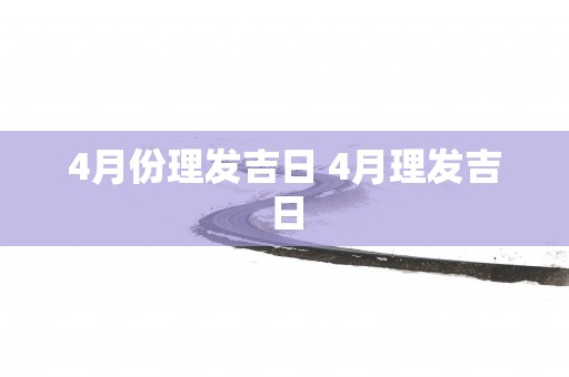 4月份理发吉日 4月理发吉日 4月份理发吉日 4月理发吉日