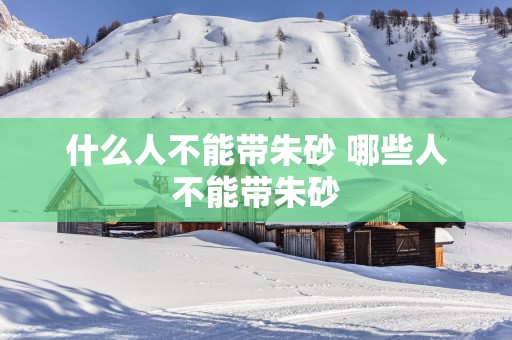 什么人不能带朱砂 哪些人不能带朱砂