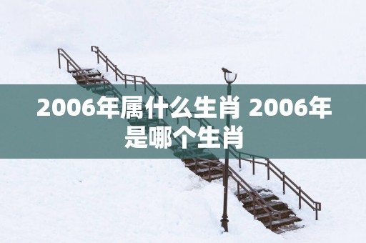 2006年属什么生肖 2006年是哪个生肖