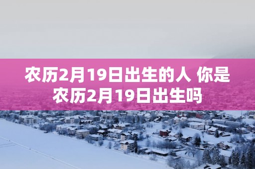 农历2月19日出生的人 你是农历2月19日出生吗