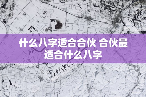 什么八字适合合伙 合伙最适合什么八字
