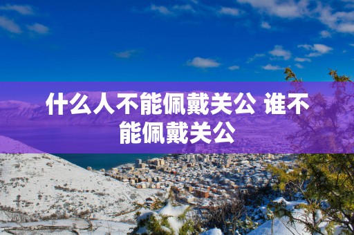什么人不能佩戴关公 谁不能佩戴关公