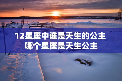12星座中谁是天生的公主 哪个星座是天生公主