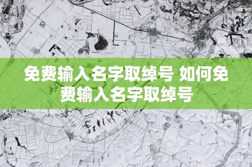 免费输入名字取绰号 如何免费输入名字取绰号