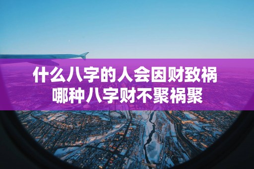 什么八字的人会因财致祸 哪种八字财不聚祸聚