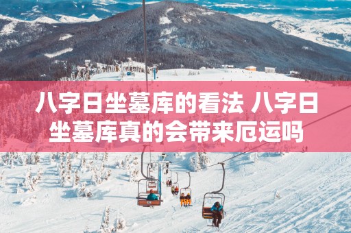 八字日坐墓库的看法 八字日坐墓库真的会带来厄运吗