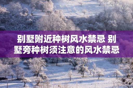 别墅附近种树风水禁忌 别墅旁种树须注意的风水禁忌
