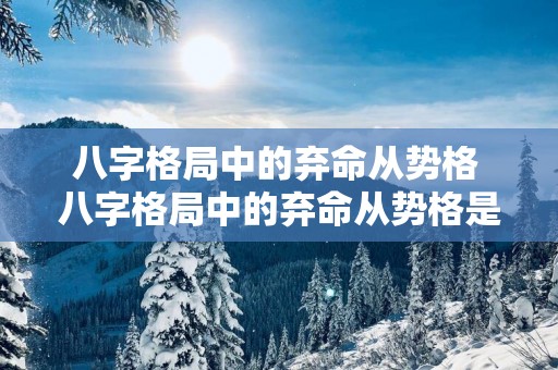 八字格局中的弃命从势格 八字格局中的弃命从势格是什么