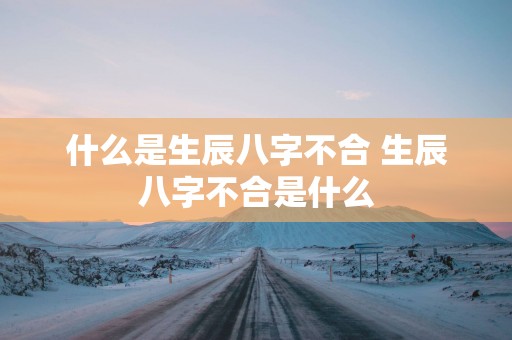 什么是生辰八字不合 生辰八字不合是什么