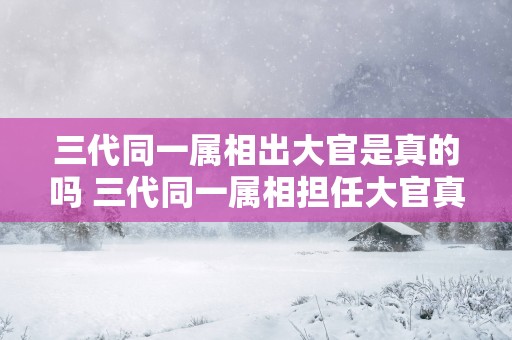 三代同一属相出大官是真的吗 三代同一属相担任大官真的吗