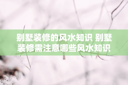 别墅装修的风水知识 别墅装修需注意哪些风水知识