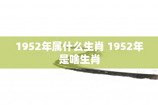 1952年属什么生肖 1952年是啥生肖
