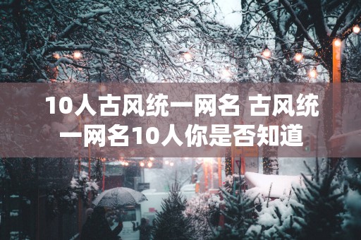10人古风统一网名 古风统一网名10人你是否知道
