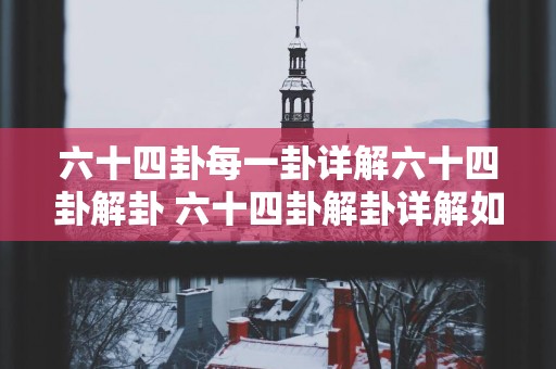 六十四卦每一卦详解六十四卦解卦 六十四卦解卦详解如何运用