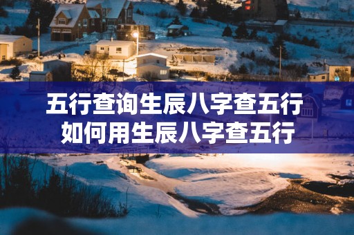 五行查询生辰八字查五行 如何用生辰八字查五行