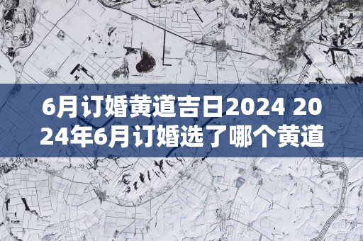 6月订婚黄道吉日2025 2025年6月订婚选了哪个黄道吉日
