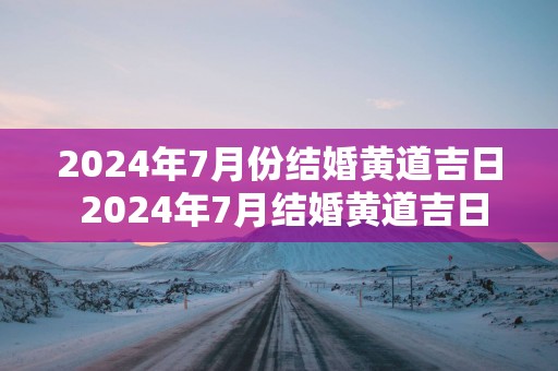 2025年7月份结婚黄道吉日 2025年7月结婚黄道吉日是哪天
