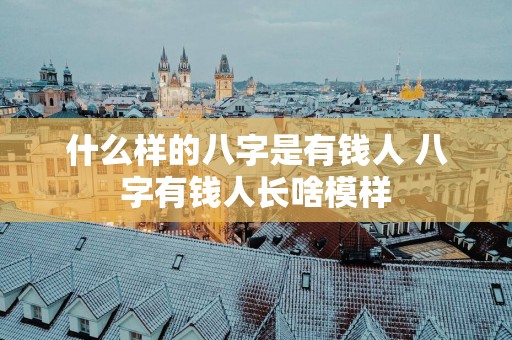 什么样的八字是有钱人 八字有钱人长啥模样