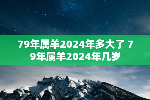 79年属羊2025年多大了 79年属羊2025年几岁