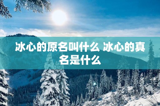 冰心的原名叫什么 冰心的真名是什么
