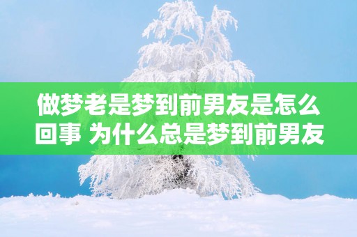 做梦老是梦到前男友是怎么回事 为什么总是梦到前男友