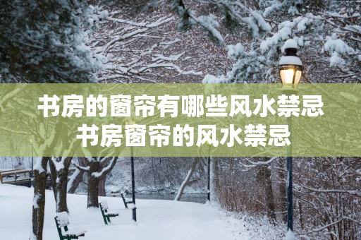 书房的窗帘有哪些风水禁忌 书房窗帘的风水禁忌