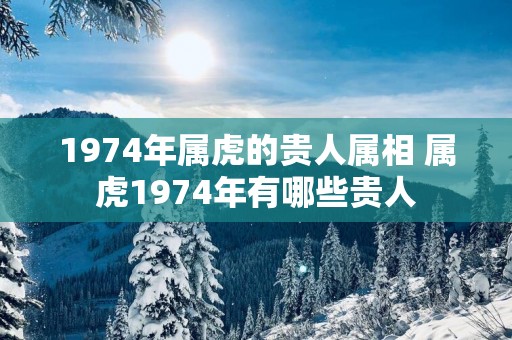 1974年属虎的贵人属相 属虎1974年有哪些贵人
