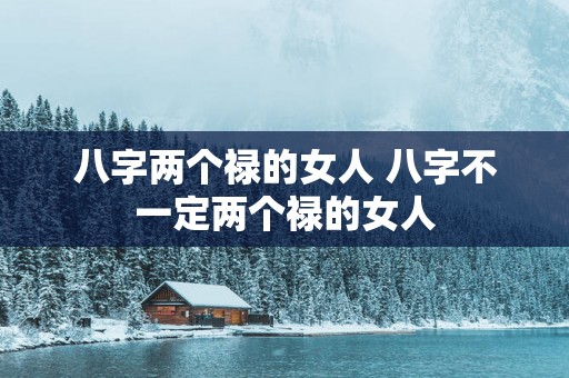 八字两个禄的女人 八字不一定两个禄的女人