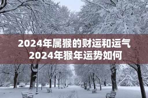 2025年属猴的财运和运气 2025年猴年运势如何