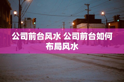 公司前台风水 公司前台如何布局风水