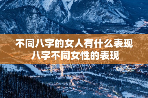 不同八字的女人有什么表现 八字不同女性的表现