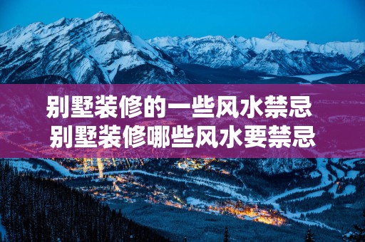 别墅装修的一些风水禁忌 别墅装修哪些风水要禁忌